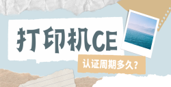 必看！打印機CE認(rèn)證周期大揭秘：這些因素決定你的 “等待時長”！