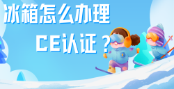 必看！冰箱辦理CE認(rèn)證全攻略，五步教你拿下歐洲市場 “入場券”！