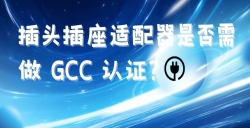 出口海灣國(guó)家的插頭插座適配器是否需做 GCC 認(rèn)證？