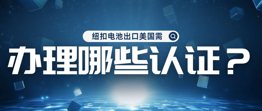 紐扣電池出口美國(guó)需辦理哪些認(rèn)證？